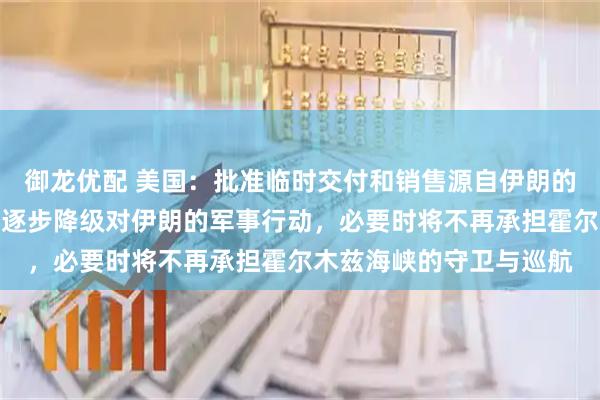 御龙优配 美国：批准临时交付和销售源自伊朗的石油！特朗普：正考虑逐步降级对伊朗的军事行动，必要时将不再承担霍尔木兹海峡的守卫与巡航