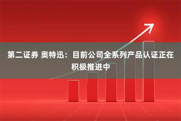 第二证券 奥特迅：目前公司全系列产品认证正在积极推进中