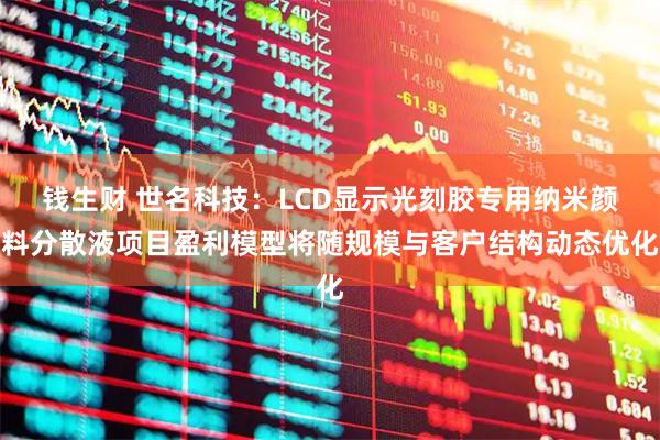 钱生财 世名科技：LCD显示光刻胶专用纳米颜料分散液项目盈利模型将随规模与客户结构动态优化