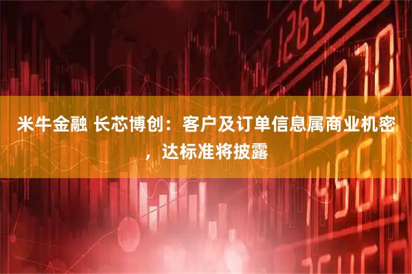 米牛金融 长芯博创：客户及订单信息属商业机密，达标准将披露